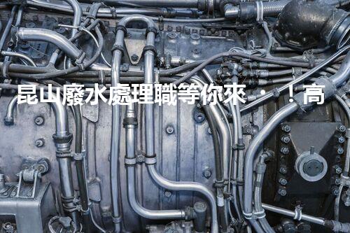 昆山廢水處理職等你來！高薪誠(chéng)聘，共創(chuàng)碧水藍(lán)天？